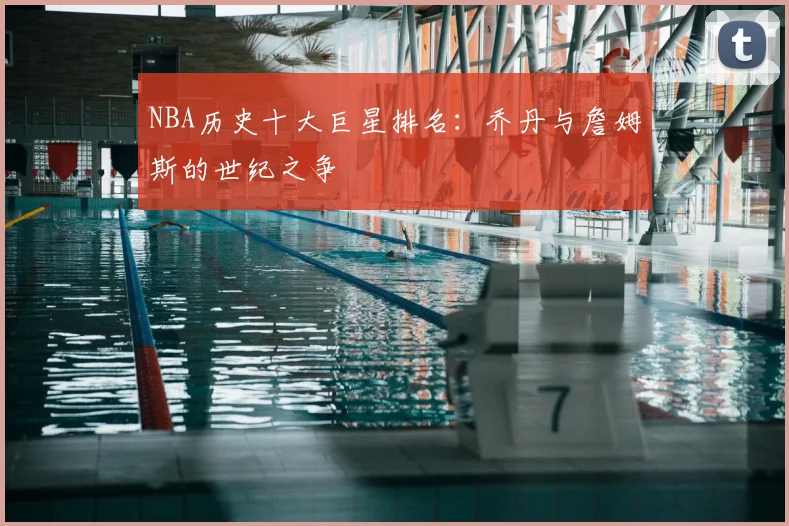 NBA历史十大巨星排名:乔丹与詹姆斯的世纪之争