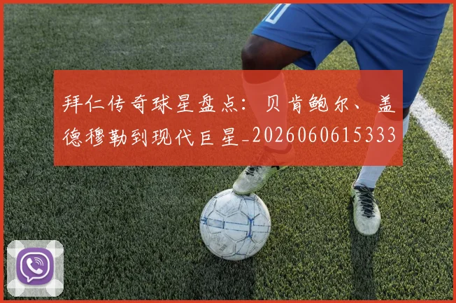 拜仁传奇球星盘点：贝肯鲍尔、盖德穆勒到现代巨星_20260606153336