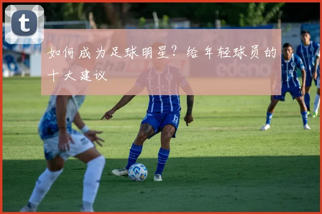 如何成为足球明星?给年轻球员的十大建议