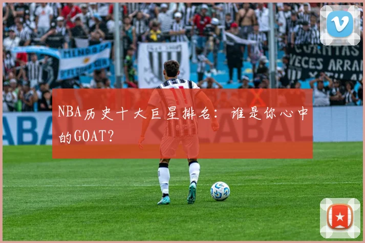 NBA历史十大巨星排名:谁是你心中的GOAT?